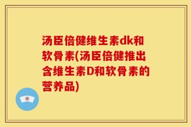 汤臣倍健维生素dk和软骨素(汤臣倍健推出含维生素D和软骨素的营养品)