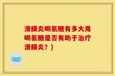 滑膜炎喝氨糖有多大用喝氨糖是否有助于治疗滑膜炎？)
