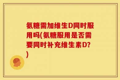 氨糖需加维生D同时服用吗(氨糖服用是否需要同时补充维生素D？)