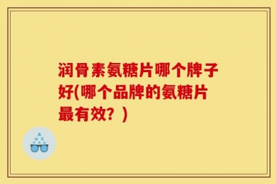 润骨素氨糖片哪个牌子好(哪个品牌的氨糖片最有效？)