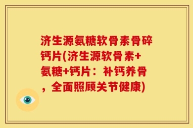 济生源氨糖软骨素骨碎钙片(济生源软骨素+氨糖+钙片：补钙养骨，全面照顾关节健康)