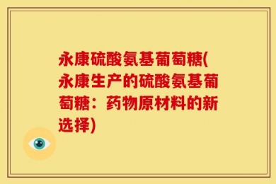 永康硫酸氨基葡萄糖(永康生产的硫酸氨基葡萄糖：药物原材料的新选择)
