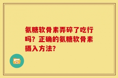 氨糖软骨素弄碎了吃行吗？正确的氨糖软骨素摄入方法？