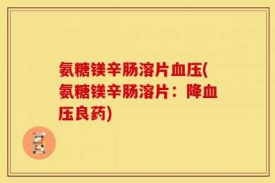 氨糖镁辛肠溶片血压(氨糖镁辛肠溶片：降血压良药)