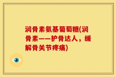 润骨素氨基葡萄糖(润骨素——护骨达人，缓解骨关节疼痛)