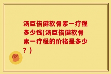 汤臣倍健软骨素一疗程多少钱(汤臣倍健软骨素一疗程的价格是多少？)