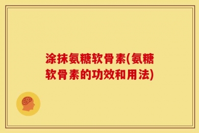 涂抹氨糖软骨素(氨糖软骨素的功效和用法)