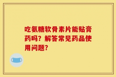 吃氨糖软骨素片能贴膏药吗？解答常见药品使用问题？