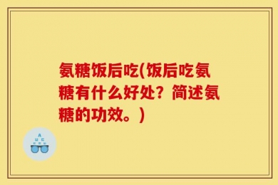 氨糖饭后吃(饭后吃氨糖有什么好处？简述氨糖的功效。)