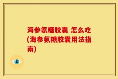 海参氨糖胶囊 怎么吃(海参氨糖胶囊用法指南)