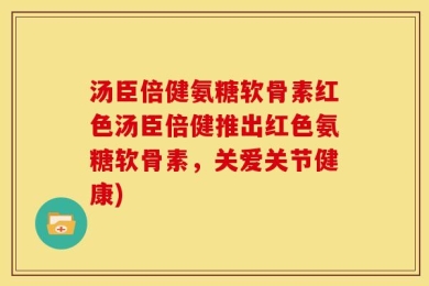 汤臣倍健氨糖软骨素红色汤臣倍健推出红色氨糖软骨素，关爱关节健康)