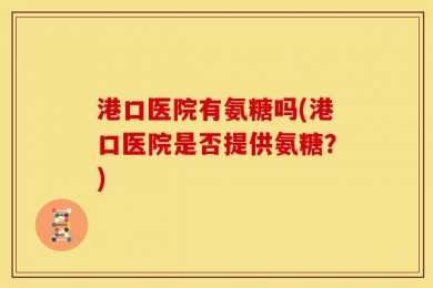 港口医院有氨糖吗(港口医院是否提供氨糖？)