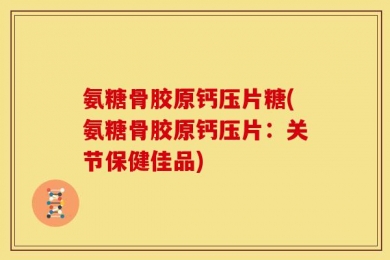 氨糖骨胶原钙压片糖(氨糖骨胶原钙压片：关节保健佳品)
