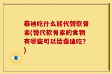 泰迪吃什么能代替软骨素(替代软骨素的食物有哪些可以给泰迪吃？)