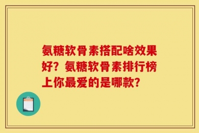 氨糖软骨素搭配啥效果好？氨糖软骨素排行榜上你最爱的是哪款？