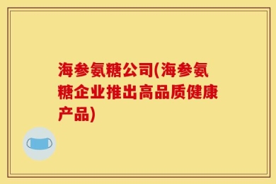海参氨糖公司(海参氨糖企业推出高品质健康产品)