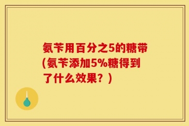 氨苄用百分之5的糖带(氨苄添加5%糖得到了什么效果？)