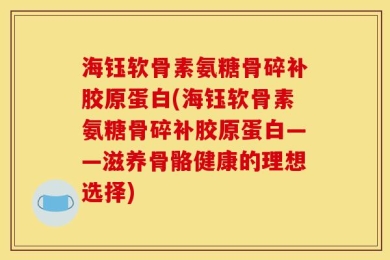 海钰软骨素氨糖骨碎补胶原蛋白(海钰软骨素氨糖骨碎补胶原蛋白——滋养骨骼健康的理想选择)