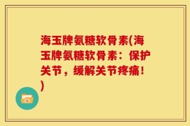 海玉牌氨糖软骨素(海玉牌氨糖软骨素：保护关节，缓解关节疼痛！)
