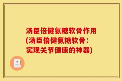 汤臣倍健氨糖软骨作用(汤臣倍健氨糖软骨：实现关节健康的神器)