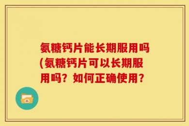 氨糖钙片能长期服用吗(氨糖钙片可以长期服用吗？如何正确使用？