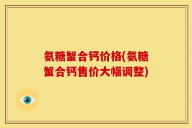 氨糖蟹合钙价格(氨糖蟹合钙售价大幅调整)