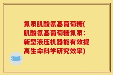 氮泵肌酸氨基葡萄糖(肌酸氨基葡萄糖氮泵：新型液压机器能有效提高生命科学研究效率)