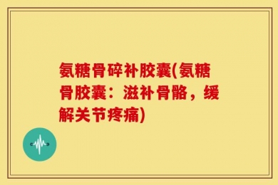 氨糖骨碎补胶囊(氨糖骨胶囊：滋补骨骼，缓解关节疼痛)