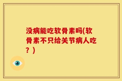 没病能吃软骨素吗(软骨素不只给关节病人吃？)
