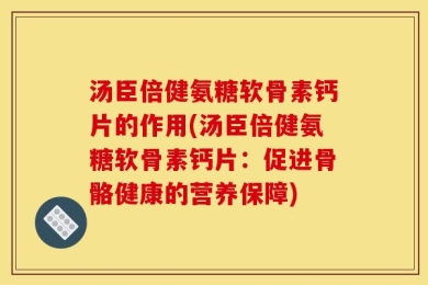 汤臣倍健氨糖软骨素钙片的作用(汤臣倍健氨糖软骨素钙片：促进骨骼健康的营养保障)