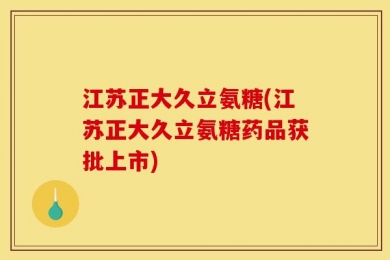江苏正大久立氨糖(江苏正大久立氨糖药品获批上市)