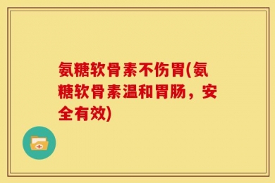 氨糖软骨素不伤胃(氨糖软骨素温和胃肠，安全有效)