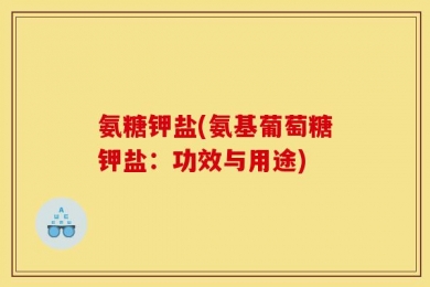 氨糖钾盐(氨基葡萄糖钾盐：功效与用途)