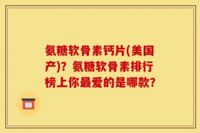 氨糖软骨素钙片(美国产)？氨糖软骨素排行榜上你最爱的是哪款？