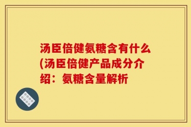 汤臣倍健氨糖含有什么(汤臣倍健产品成分介绍：氨糖含量解析