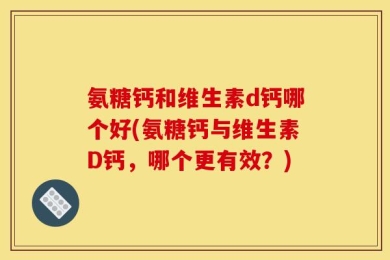氨糖钙和维生素d钙哪个好(氨糖钙与维生素D钙，哪个更有效？)