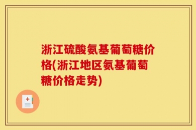 浙江硫酸氨基葡萄糖价格(浙江地区氨基葡萄糖价格走势)