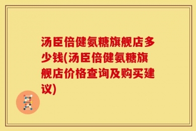 汤臣倍健氨糖旗舰店多少钱(汤臣倍健氨糖旗舰店价格查询及购买建议)
