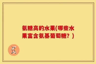 氨糖高的水果(哪些水果富含氨基葡萄糖？)