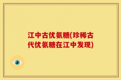江中古优氨糖(珍稀古代优氨糖在江中发现)
