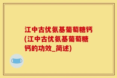 江中古优氨基葡萄糖钙(江中古优氨基葡萄糖钙的功效_简述)