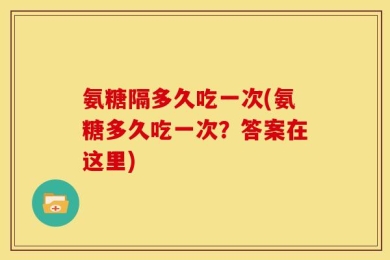 氨糖隔多久吃一次(氨糖多久吃一次？答案在这里)