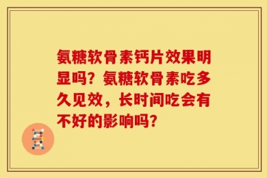 氨糖软骨素钙片效果明显吗？氨糖软骨素吃多久见效，长时间吃会有不好的影响吗？
