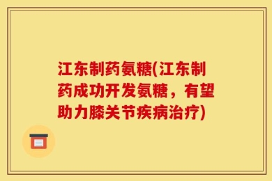江东制药氨糖(江东制药成功开发氨糖，有望助力膝关节疾病治疗)