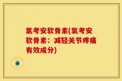 氯考安软骨素(氯考安软骨素：减轻关节疼痛有效成分)