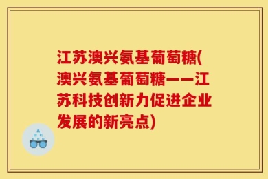 江苏澳兴氨基葡萄糖(澳兴氨基葡萄糖——江苏科技创新力促进企业发展的新亮点)