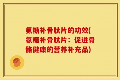 氨糖补骨肽片的功效(氨糖补骨肽片：促进骨骼健康的营养补充品)