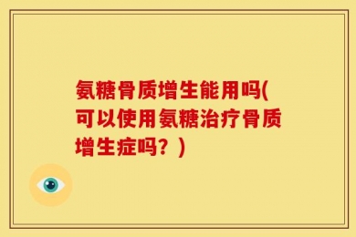 氨糖骨质增生能用吗(可以使用氨糖治疗骨质增生症吗？)