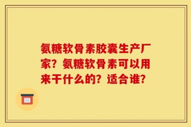 氨糖软骨素胶囊生产厂家？氨糖软骨素可以用来干什么的？适合谁？