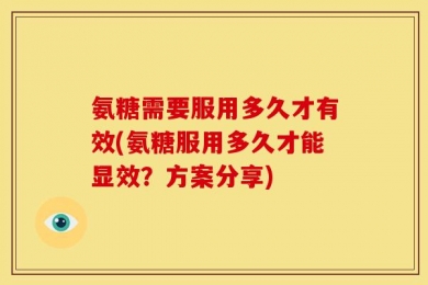 氨糖需要服用多久才有效(氨糖服用多久才能显效？方案分享)